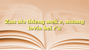Zan alo thleng mek e, muang lovin bei r’u