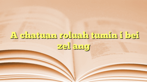 A chatuan roluah tumin i bei zel ang