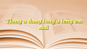 Tlang a dang lung a leng em mai