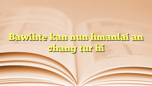 Bawihte kan nun hmanlai an chang tur hi