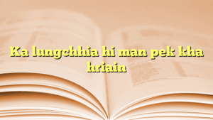 Ka lungchhia hi man pek kha hriain