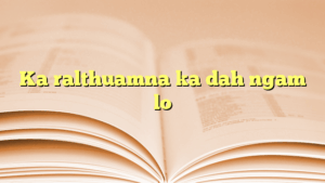 Ka ralthuamna ka dah ngam lo