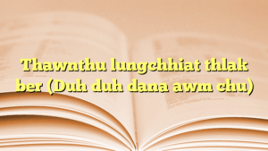 Thawnthu lungchhiat thlak ber (Duh duh dana awm chu)